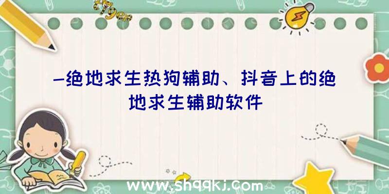 -绝地求生热狗辅助、抖音上的绝地求生辅助软件