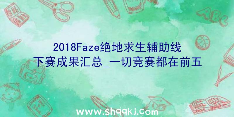 2018Faze绝地求生辅助线下赛成果汇总_一切竞赛都在前五