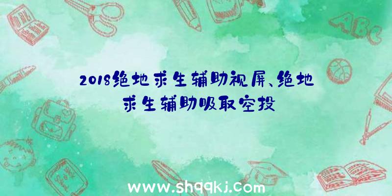 2018绝地求生辅助视屏、绝地求生辅助吸取空投