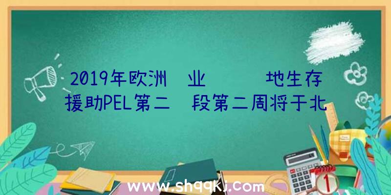 2019年欧洲职业联赛绝地生存援助PEL第二阶段第二周将于北