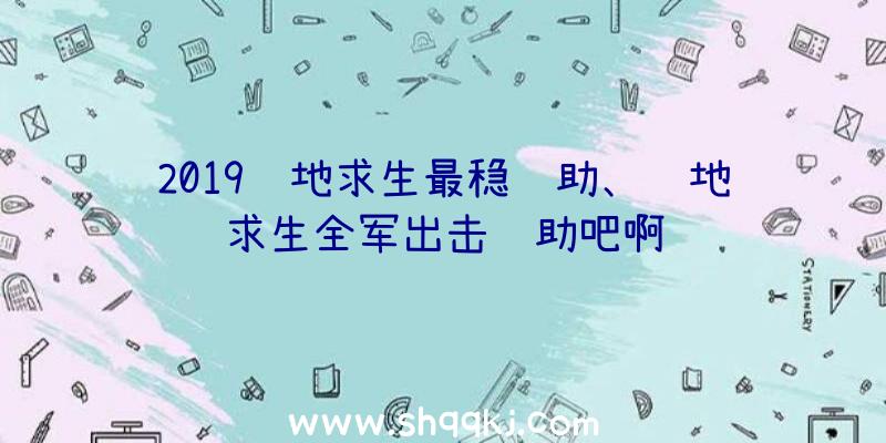 2019绝地求生最稳辅助、绝地求生全军出击辅助吧啊