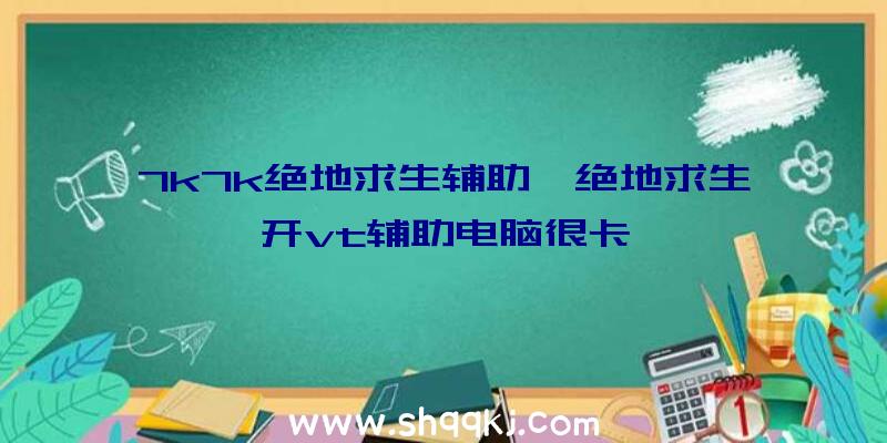 7k7k绝地求生辅助、绝地求生开vt辅助电脑很卡