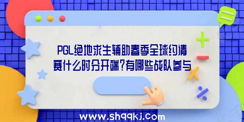 PGL绝地求生辅助春季全球约请赛什么时分开端？有哪些战队参与？