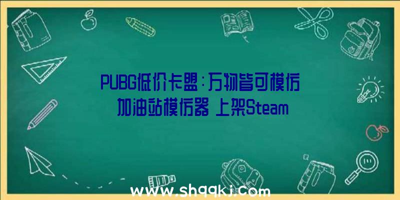 PUBG低价卡盟：万物皆可模仿《加油站模仿器》上架Steam4月28日将供给试玩序章