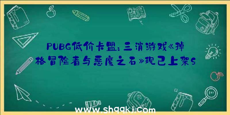 PUBG低价卡盟：三消游戏《掉格冒险者与恶魔之石》现已上架Steam保持宝珠越多威力越强