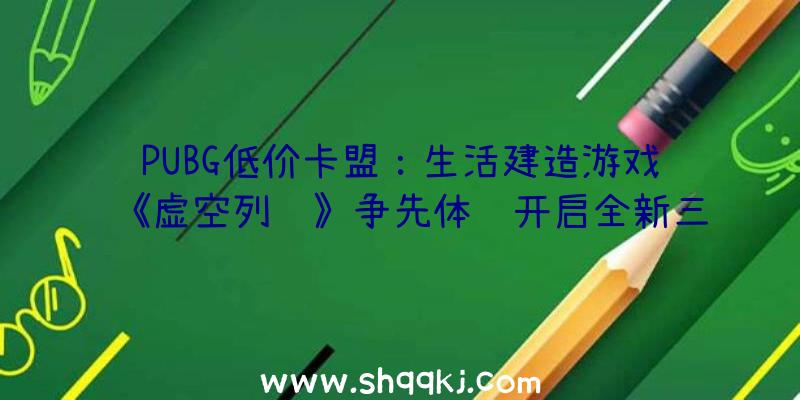 PUBG低价卡盟：生活建造游戏《虚空列车》争先体验开启全新三维空间模仿建造