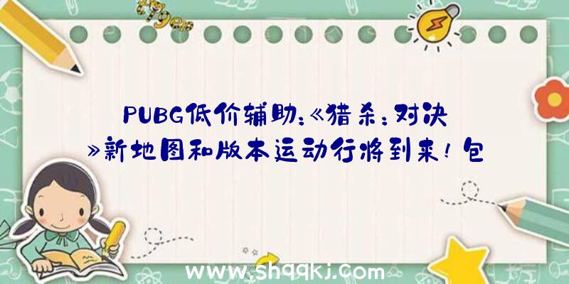 PUBG低价辅助：《猎杀：对决》新地图和版本运动行将到来!包括新地图及更多游戏嘉奖