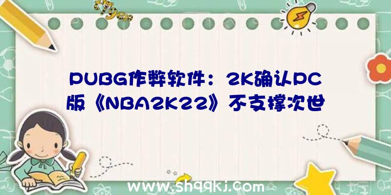 PUBG作弊软件：2K确认PC版《NBA2K22》不支撑次世代主机画面后果重点针对PS等优化