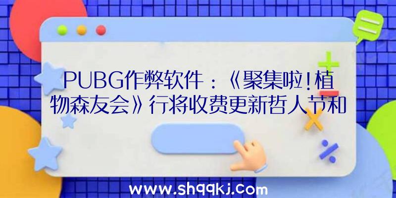 PUBG作弊软件：《聚集啦!植物森友会》行将收费更新哲人节和复生节运动上线