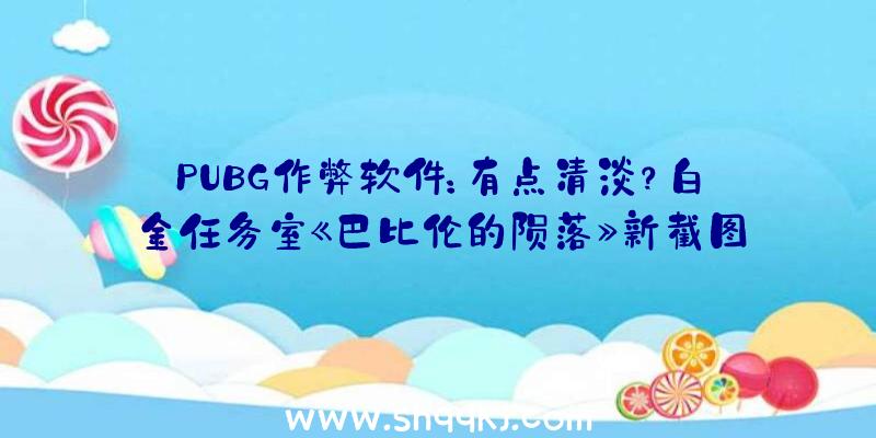 PUBG作弊软件：有点清淡？白金任务室《巴比伦的陨落》新截图展现