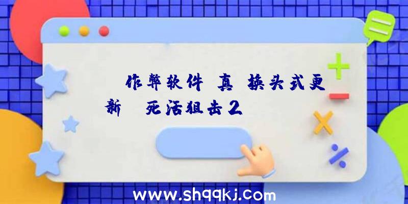 PUBG作弊软件：真·换头式更新！《死活狙击2》&quot;焕新测试&quot;体验:日趋完美的射击佳作