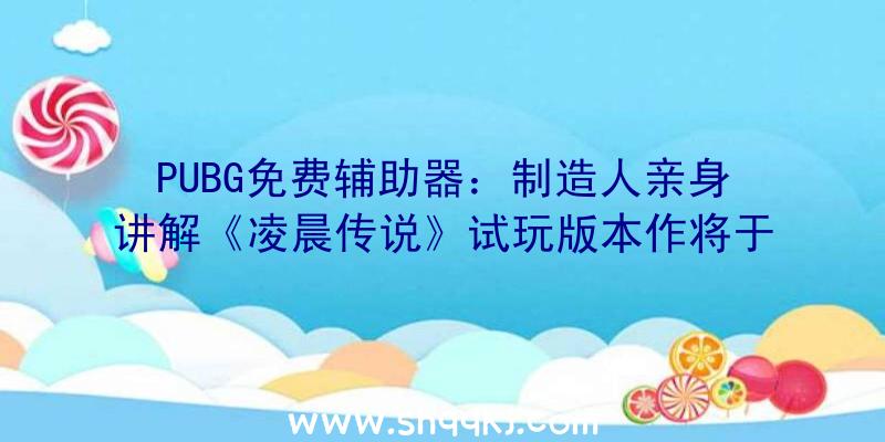 PUBG免费辅助器：制造人亲身讲解《凌晨传说》试玩版本作将于9月10日正式出售