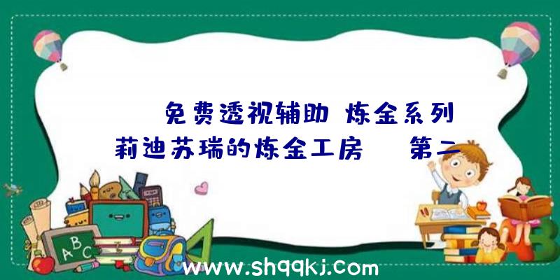 PUBG免费透视辅助：炼金系列《莉迪苏瑞的炼金工房DX》第二弹剧情短片追加可搜集原版绘画