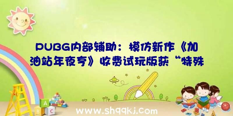 PUBG内部辅助：模仿新作《加油站年夜亨》收费试玩版获“特殊好评”!知足司机的各类请求