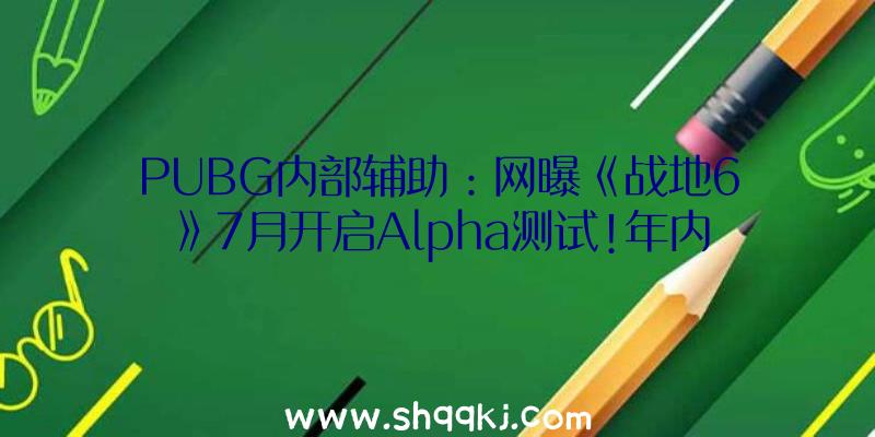 PUBG内部辅助：网曝《战地6》7月开启Alpha测试!年内EAPlay或能听到官方发布音讯