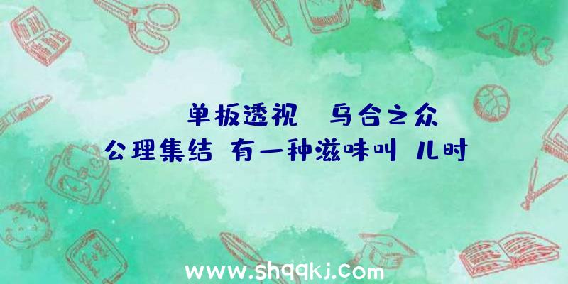 PUBG单板透视：《乌合之众：公理集结》有一种滋味叫“儿时”的记忆