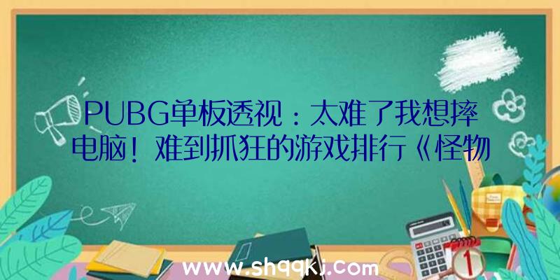 PUBG单板透视：太难了我想摔电脑！难到抓狂的游戏排行《怪物猎人：突起》领衔