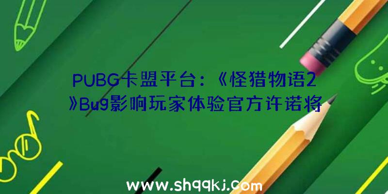 PUBG卡盟平台：《怪猎物语2》Bug影响玩家体验官方许诺将尽快更新修复