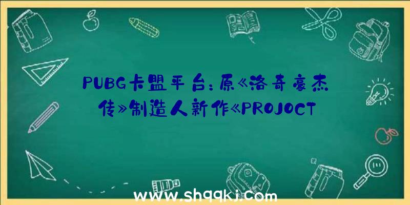 PUBG卡盟平台：原《洛奇豪杰传》制造人新作《PROJOCTHP》首曝预告：将于8月5日停止测试