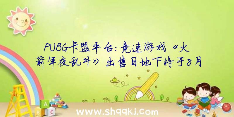 PUBG卡盟平台：竞速游戏《火箭年夜乱斗》出售日地下将于8月3日推出争先体验版