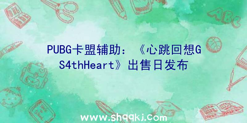 PUBG卡盟辅助：《心跳回想GS4thHeart》出售日发布!游戏预购将于6月14日开启