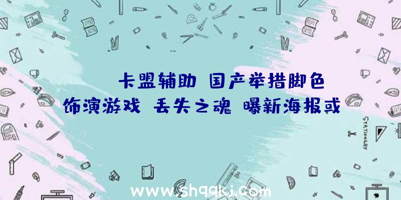 PUBG卡盟辅助：国产举措脚色饰演游戏《丢失之魂》曝新海报或表态PlayStation中国宣布会