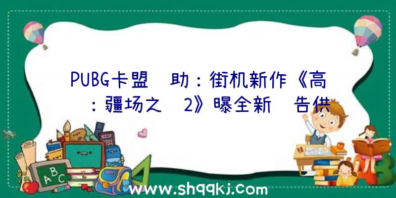 PUBG卡盟辅助：街机新作《高达：疆场之绊2》曝全新预告供给纵横180度开阔视野