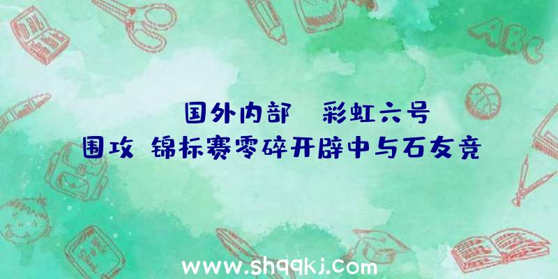 PUBG国外内部：《彩虹六号：围攻》锦标赛零碎开辟中与石友竞争可获内置嘉奖