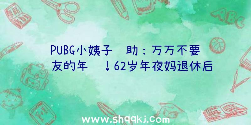 PUBG小姨子辅助：万万不要问队友的年纪！62岁年夜妈退休后保持玩CSOL