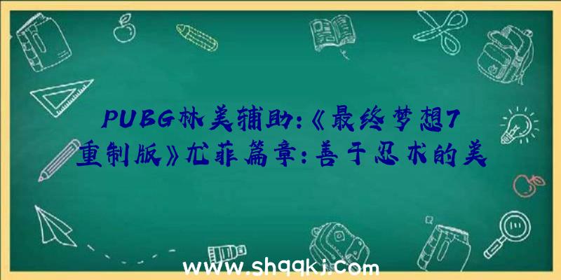 PUBG林美辅助：《最终梦想7重制版》尤菲篇章：善于忍术的美少女技艺举措展现