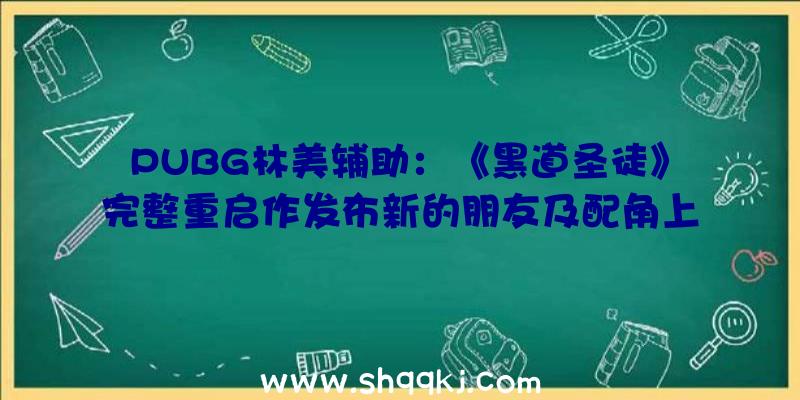 PUBG林美辅助：《黑道圣徒》完整重启作发布新的朋友及配角上线