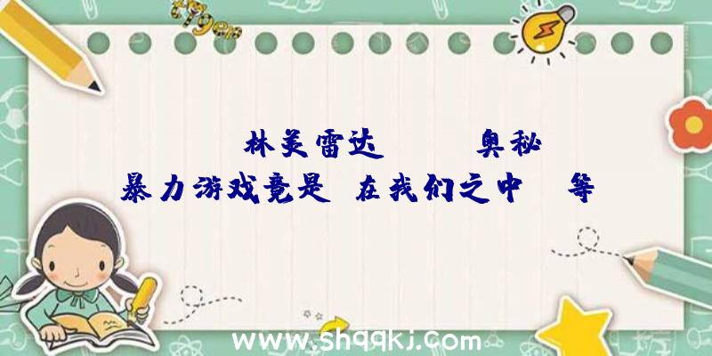 PUBG林美雷达：Epic奥秘暴力游戏竟是《在我们之中》！等待《消失的光辉》和《古墓丽影：突起》的玩家能够要绝望了