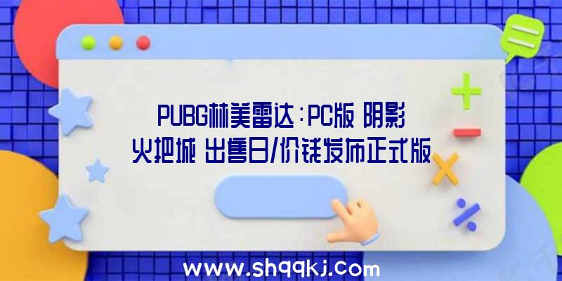 PUBG林美雷达：PC版《阴影火把城》出售日/价钱发布正式版将于10月3日宣布