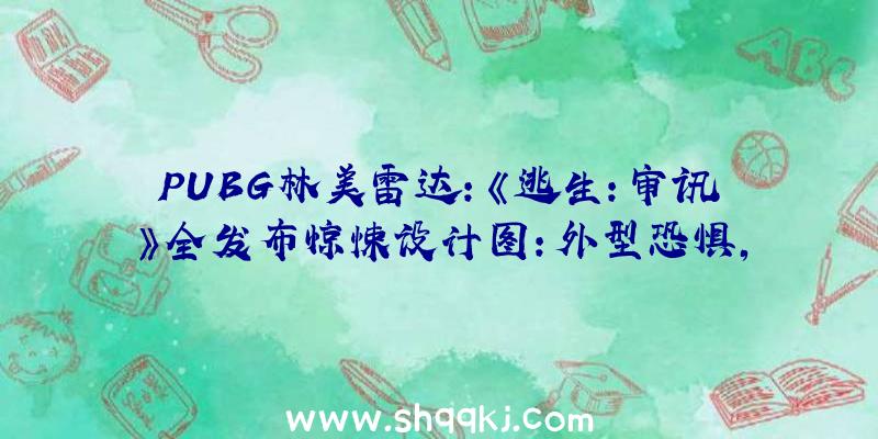 PUBG林美雷达：《逃生：审讯》全发布惊悚设计图：外型恐惧，令人发寒