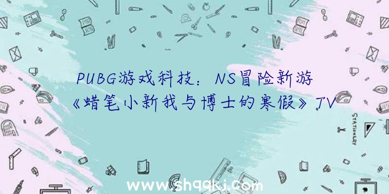 PUBG游戏科技：NS冒险新游《蜡笔小新我与博士的寒假》TVCM发布!该作将于7月15日在Switch平台出售