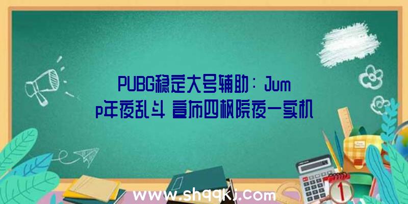 PUBG稳定大号辅助：《Jump年夜乱斗》宣布四枫院夜一实机演示脚色季票2售价仅需78元