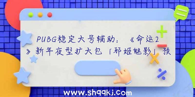 PUBG稳定大号辅助：《命运2》新年夜型扩大包「邪姬魅影」预告图发布！方案8月24开启