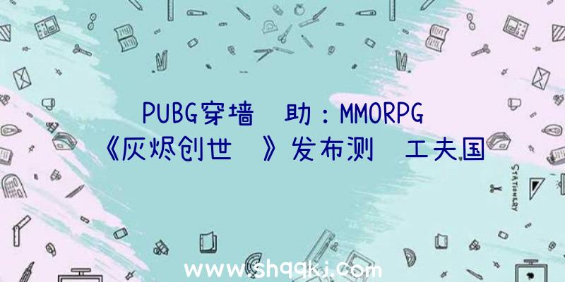 PUBG穿墙辅助：MMORPG《灰烬创世纪》发布测试工夫国际玩家介入需翻墙