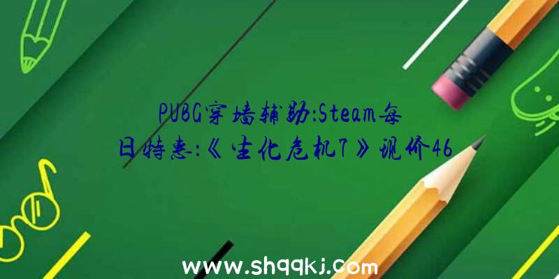 PUBG穿墙辅助：Steam每日特惠：《生化危机7》现价46元《陌头霸王5》现价44元