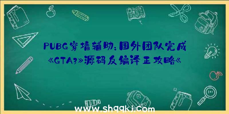 PUBG穿墙辅助：国外团队完成《GTA3》源码反编译正攻略《自在城》敬请等待