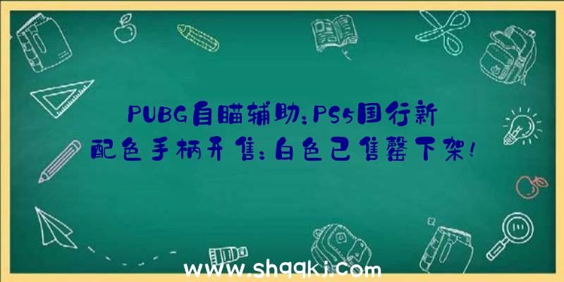 PUBG自瞄辅助：PS5国行新配色手柄开售：白色已售罄下架!黑色京东商城仍显示有货