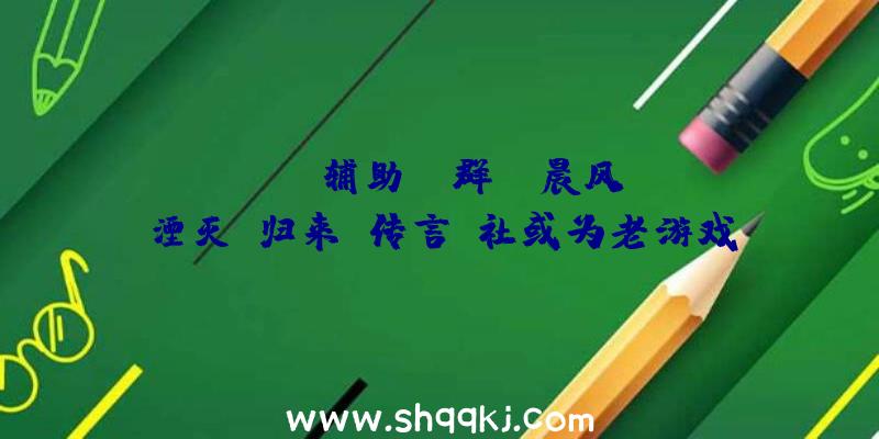 PUBG辅助qq群：《晨风》《湮灭》归来？传言B社或为老游戏重置设计专门任务室