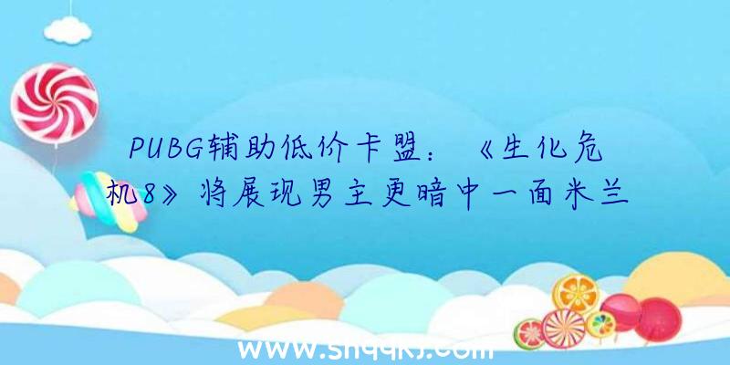 PUBG辅助低价卡盟：《生化危机8》将展现男主更暗中一面米兰达母亲面前的机密