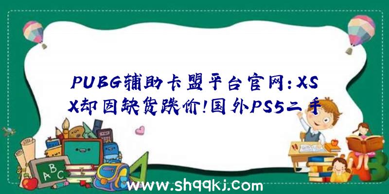 PUBG辅助卡盟平台官网：XSX却因缺货跌价！国外PS5二手价钱下降三成今朝已售出13万台