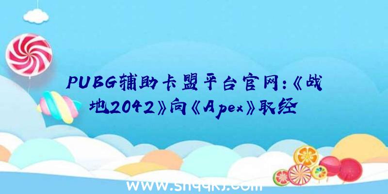 PUBG辅助卡盟平台官网：《战地2042》向《Apex》取经：学到了不错的器械，且为及时效劳预备了机密兵器