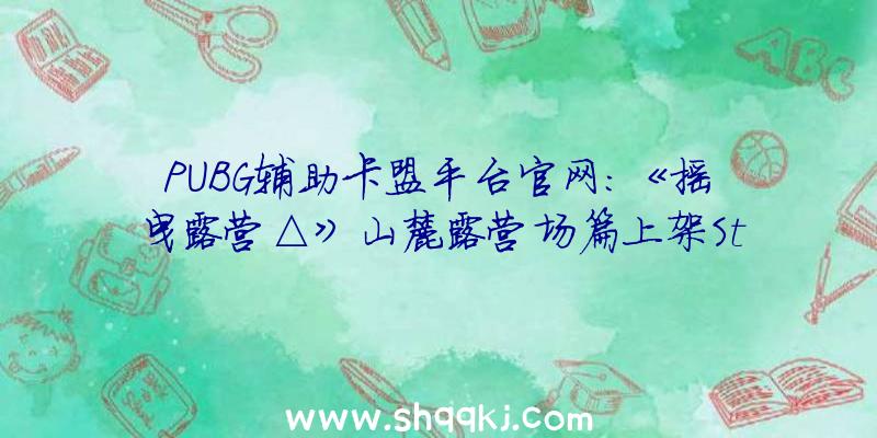 PUBG辅助卡盟平台官网：《摇曳露营△》山麓露营场篇上架Steam可摄影或野餐来渡过安闲的慢活光阴