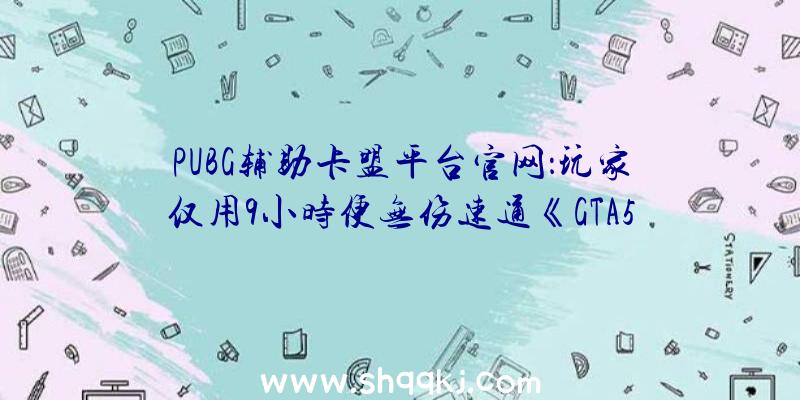 PUBG辅助卡盟平台官网：玩家仅用9小时便无伤速通《GTA5》单人战斗出售后初次应战胜利