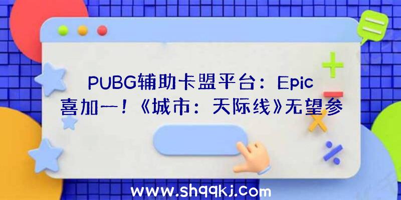 PUBG辅助卡盟平台：Epic喜加一！《城市：天际线》无望参加圣诞游戏收费送行列