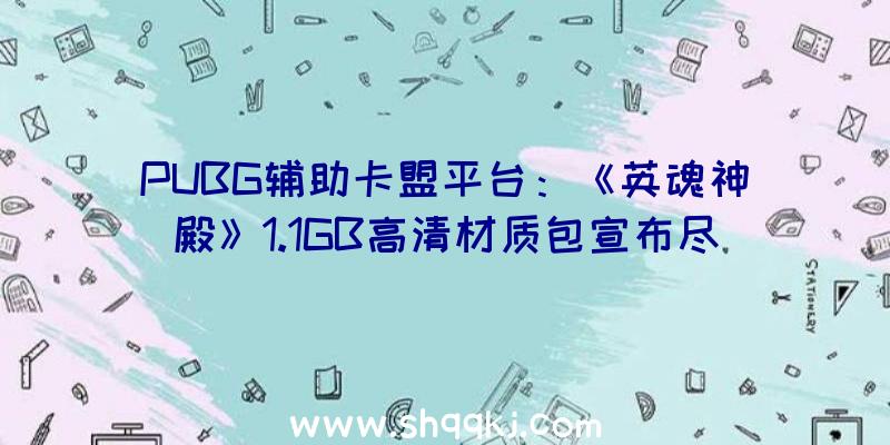 PUBG辅助卡盟平台：《英魂神殿》1.1GB高清材质包宣布尽能够接近原版游戏质感