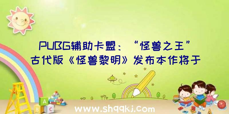 PUBG辅助卡盟：“怪兽之王”古代版《怪兽黎明》发布本作将于2022年终正式出售